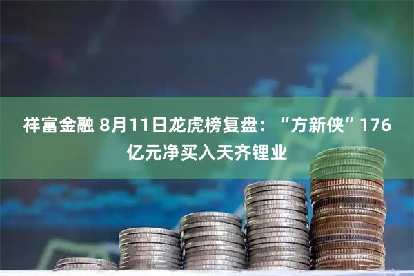 祥富金融 8月11日龙虎榜复盘：“方新侠”176亿元净买入天齐锂业