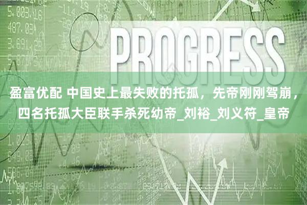 盈富优配 中国史上最失败的托孤，先帝刚刚驾崩，四名托孤大臣联手杀死幼帝_刘裕_刘义符_皇帝