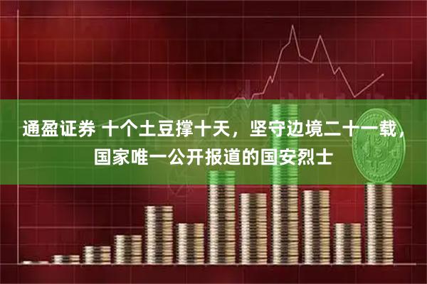 通盈证券 十个土豆撑十天,坚守边境二十一载,国家唯一公开报道的国安烈士