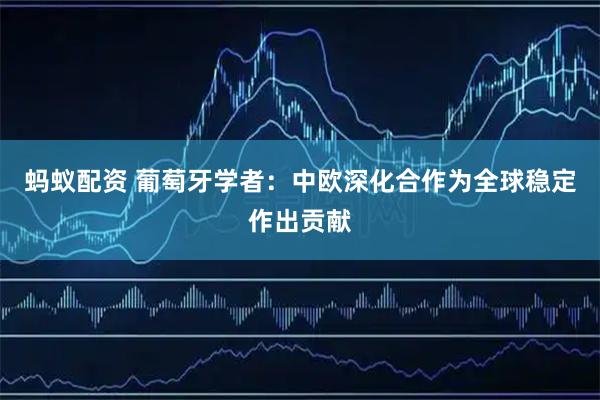蚂蚁配资 葡萄牙学者：中欧深化合作为全球稳定作出贡献