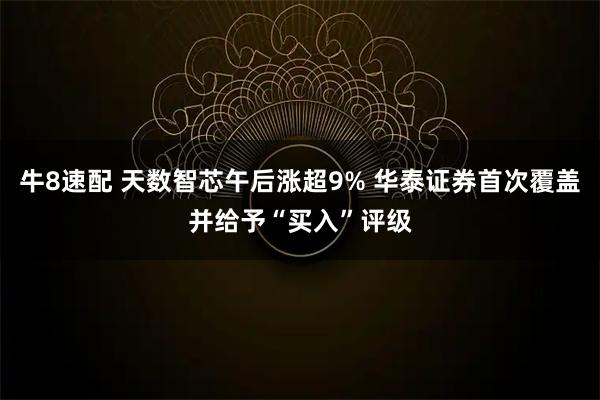 牛8速配 天数智芯午后涨超9% 华泰证券首次覆盖并给予“买入”评级