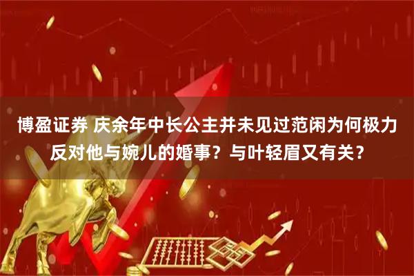 博盈证券 庆余年中长公主并未见过范闲为何极力反对他与婉儿的婚事？与叶轻眉又有关？