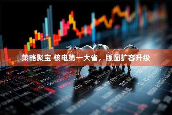 策略聚宝 核电第一大省，版图扩容升级