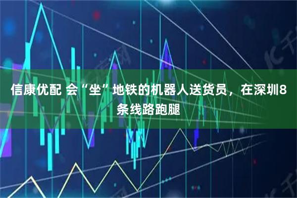 信康优配 会“坐”地铁的机器人送货员，在深圳8条线路跑腿