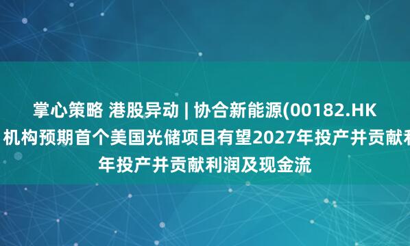 掌心策略 港股异动 | 协合新能源(00182.HK)再涨超10% 机构预期首个美国光储项目有望2027年投产并贡献利润及现金流