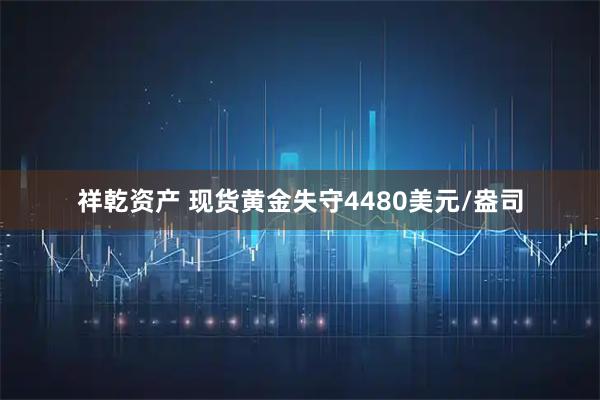 祥乾资产 现货黄金失守4480美元/盎司