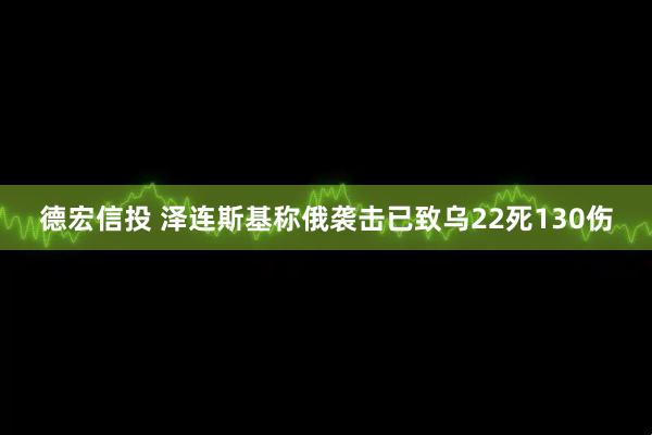 德宏信投 泽连斯基称俄袭击已致乌22死130伤