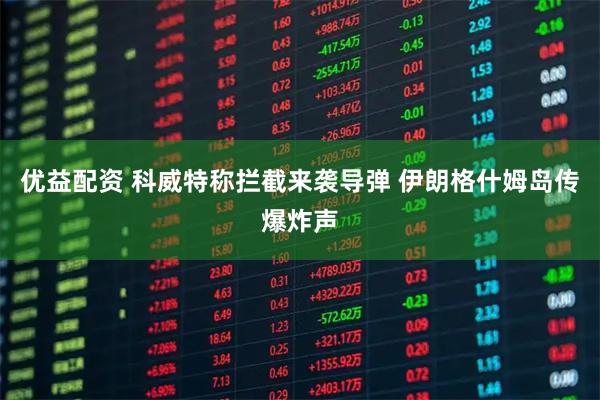 优益配资 科威特称拦截来袭导弹 伊朗格什姆岛传爆炸声
