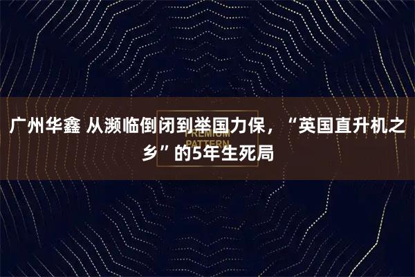 广州华鑫 从濒临倒闭到举国力保，“英国直升机之乡”的5年生死局