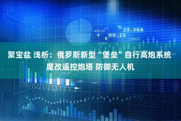 聚宝盆 浅析：俄罗斯新型“堡垒”自行高炮系统 魔改遥控炮塔 防御无人机