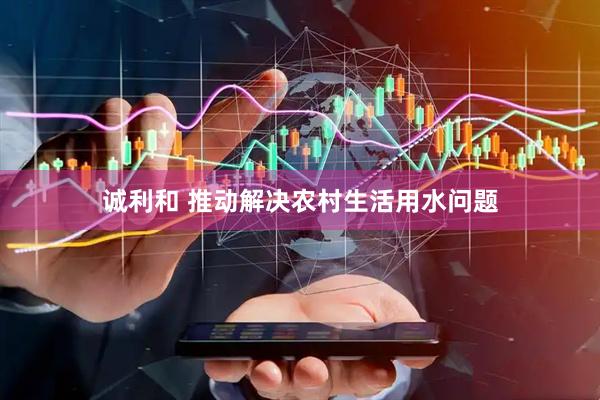 诚利和 推动解决农村生活用水问题