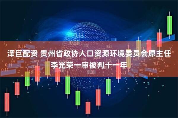 泽巨配资 贵州省政协人口资源环境委员会原主任李光荣一审被判十一年