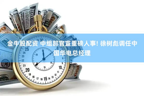 金牛股配资 中组部官宣重磅人事! 徐树彪调任中国华电总经理